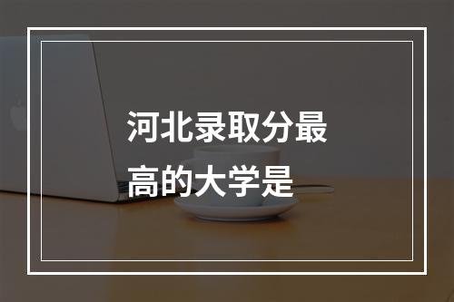 河北录取分最高的大学是