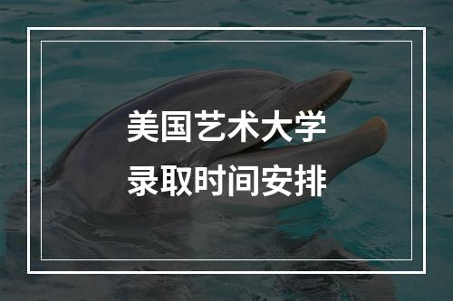 美国艺术大学录取时间安排