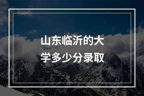 山东临沂的大学多少分录取