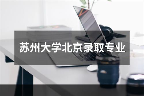 苏州大学北京录取专业