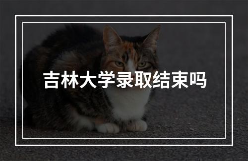 吉林大学录取结束吗