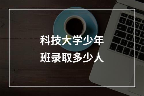 科技大学少年班录取多少人