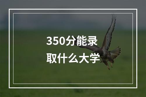 350分能录取什么大学