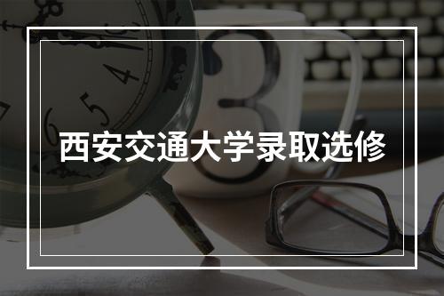 西安交通大学录取选修