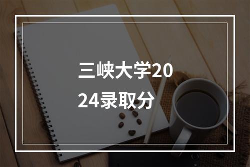 三峡大学2024录取分