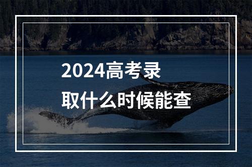 2024高考录取什么时候能查