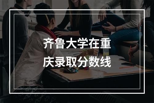 齐鲁大学在重庆录取分数线