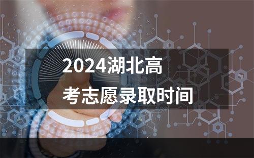 2024湖北高考志愿录取时间