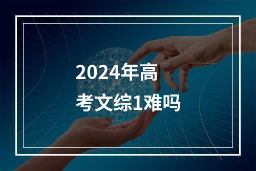 2024年高考文综1难吗