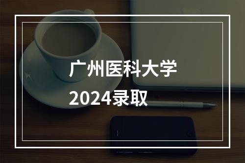 广州医科大学2024录取