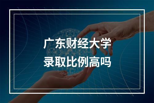 广东财经大学录取比例高吗