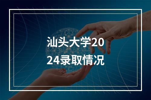 汕头大学2024录取情况