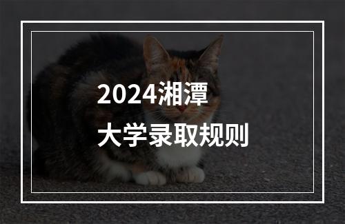 2024湘潭大学录取规则