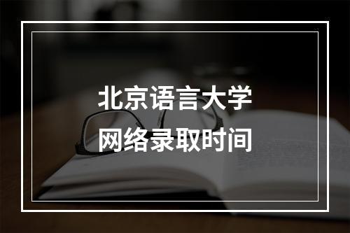 北京语言大学网络录取时间