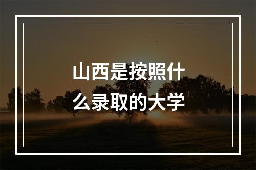 山西是按照什么录取的大学