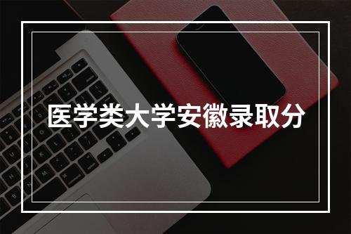 医学类大学安徽录取分