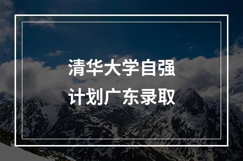 清华大学自强计划广东录取