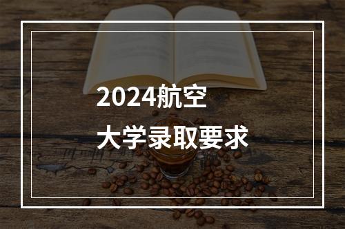 2024航空大学录取要求