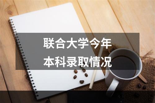 联合大学今年本科录取情况