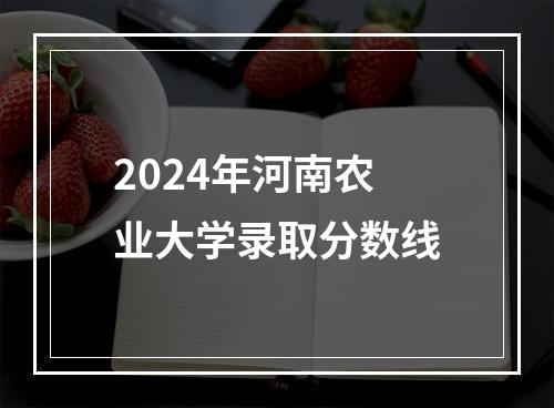 2024年河南农业大学录取分数线