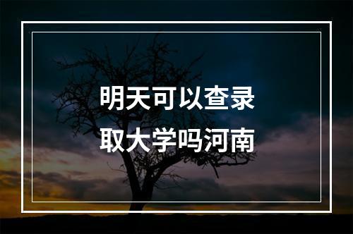 明天可以查录取大学吗河南