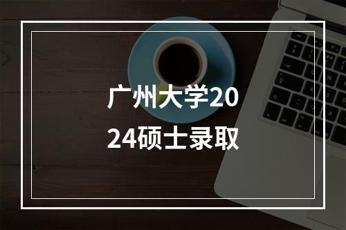 广州大学2024硕士录取