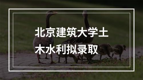 北京建筑大学土木水利拟录取