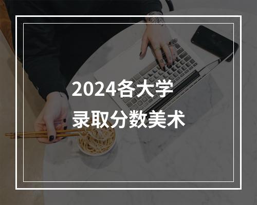 2024各大学录取分数美术