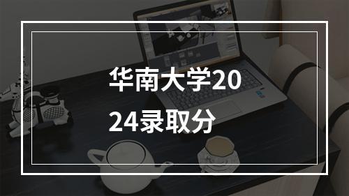 华南大学2024录取分