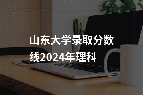 山东大学录取分数线2024年理科