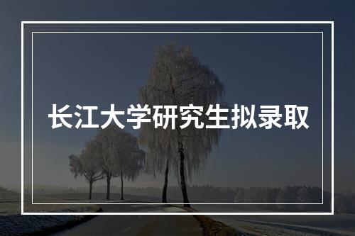 长江大学研究生拟录取