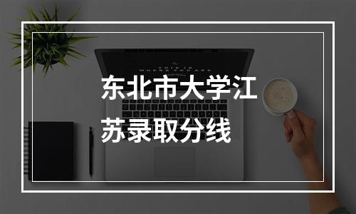 东北市大学江苏录取分线