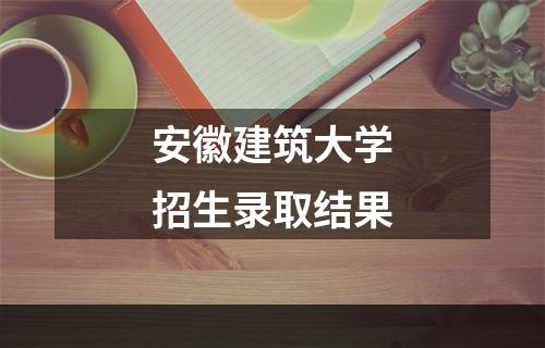 安徽建筑大学招生录取结果