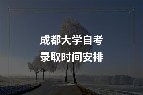 成都大学自考录取时间安排