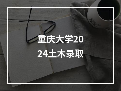 重庆大学2024土木录取