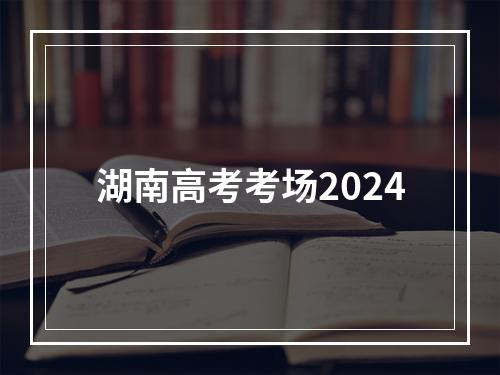 湖南高考考场2024