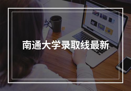 南通大学录取线最新