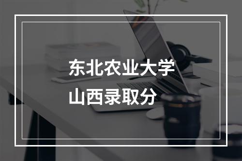 东北农业大学山西录取分