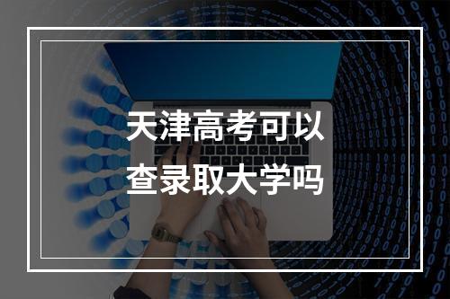 天津高考可以查录取大学吗