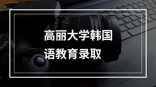 高丽大学韩国语教育录取