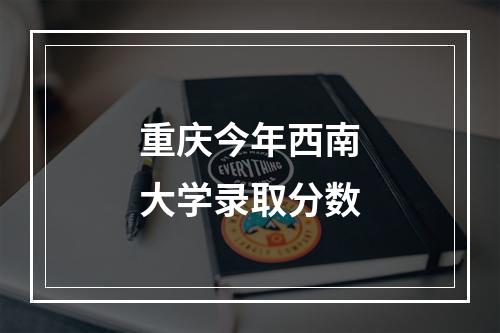 重庆今年西南大学录取分数