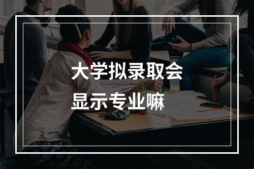 大学拟录取会显示专业嘛