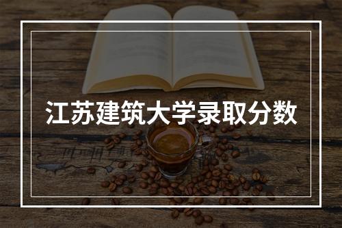 江苏建筑大学录取分数