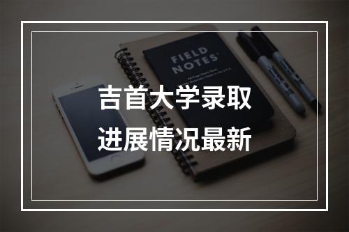 吉首大学录取进展情况最新