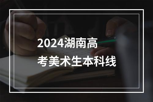 2024湖南高考美术生本科线