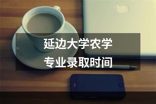 延边大学农学专业录取时间