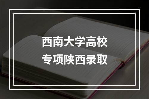 西南大学高校专项陕西录取