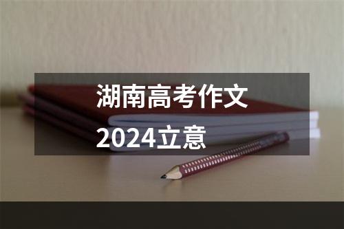 湖南高考作文2024立意