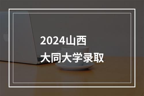 2024山西大同大学录取