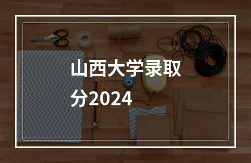 山西大学录取分2024